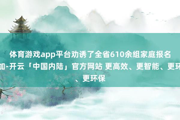 体育游戏app平台劝诱了全省610余组家庭报名参加-开云「中国内陆」官方网站 更高效、更智能、更环保