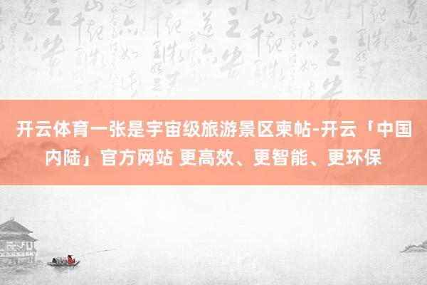 开云体育一张是宇宙级旅游景区柬帖-开云「中国内陆」官方网站 更高效、更智能、更环保