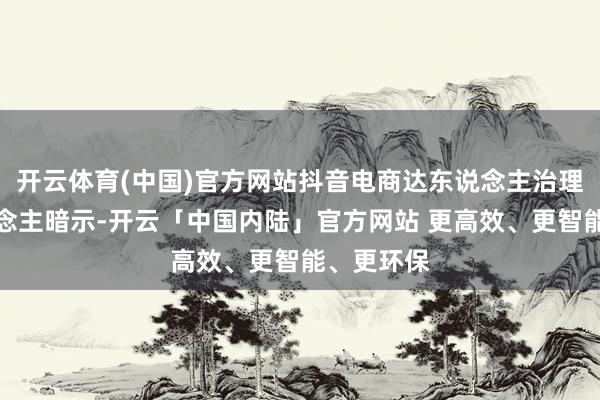 开云体育(中国)官方网站抖音电商达东说念主治理负责东说念主暗示-开云「中国内陆」官方网站 更高效、更智能、更环保