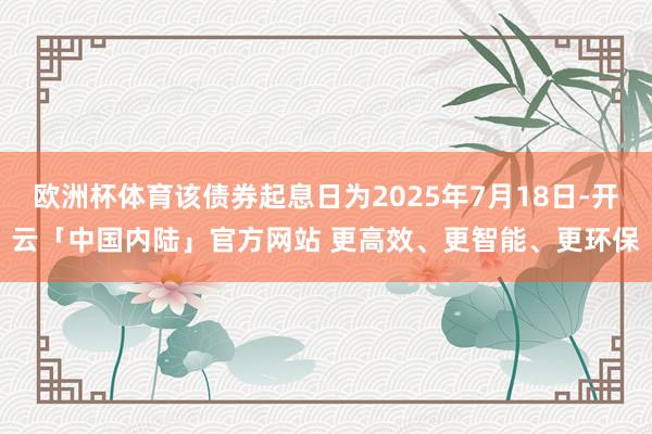欧洲杯体育该债券起息日为2025年7月18日-开云「中国内陆」官方网站 更高效、更智能、更环保