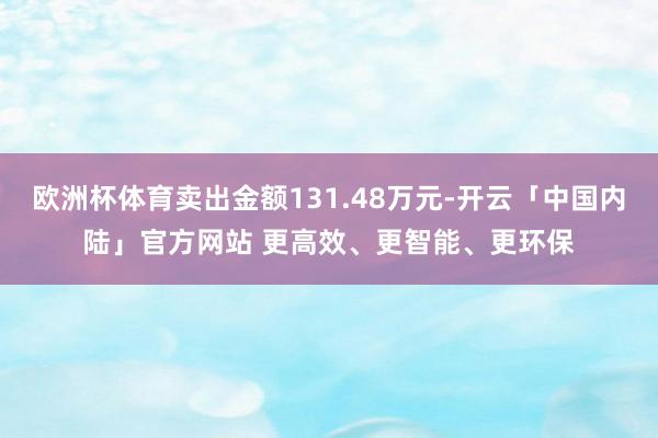 欧洲杯体育卖出金额131.48万元-开云「中国内陆」官方网站 更高效、更智能、更环保