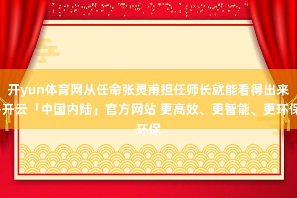 开yun体育网从任命张灵甫担任师长就能看得出来-开云「中国内陆」官方网站 更高效、更智能、更环保