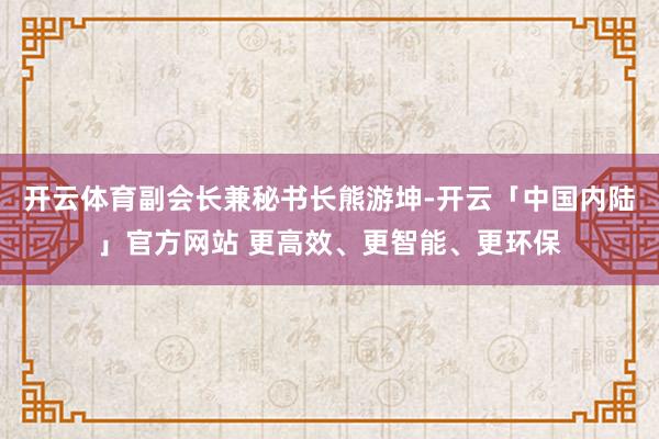 开云体育副会长兼秘书长熊游坤-开云「中国内陆」官方网站 更高效、更智能、更环保