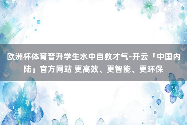欧洲杯体育晋升学生水中自救才气-开云「中国内陆」官方网站 更高效、更智能、更环保