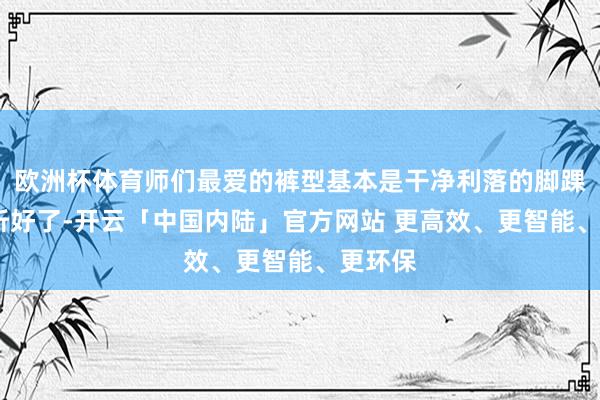 欧洲杯体育师们最爱的裤型基本是干净利落的脚踝裤——听好了-开云「中国内陆」官方网站 更高效、更智能、更环保
