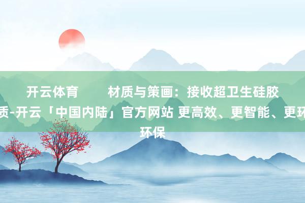开云体育        材质与策画：接收超卫生硅胶材质-开云「中国内陆」官方网站 更高效、更智能、更环保