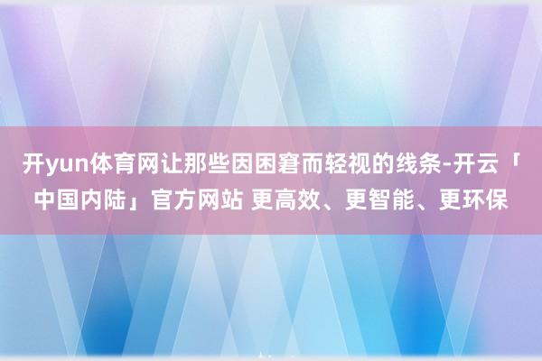 开yun体育网让那些因困窘而轻视的线条-开云「中国内陆」官方网站 更高效、更智能、更环保