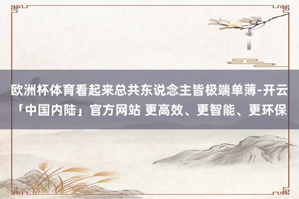 欧洲杯体育看起来总共东说念主皆极端单薄-开云「中国内陆」官方网站 更高效、更智能、更环保