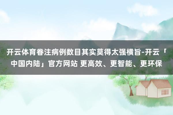 开云体育眷注病例数目其实莫得太强横旨-开云「中国内陆」官方网站 更高效、更智能、更环保