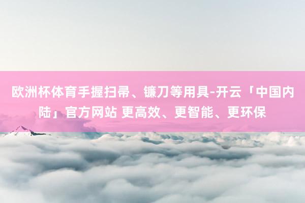 欧洲杯体育手握扫帚、镰刀等用具-开云「中国内陆」官方网站 更高效、更智能、更环保