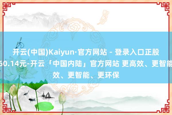 开云(中国)Kaiyun·官方网站 - 登录入口正股最新价为60.14元-开云「中国内陆」官方网站 更高效、更智能、更环保