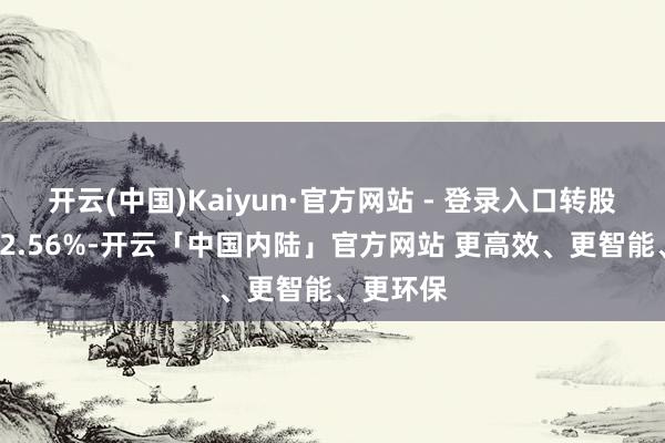 开云(中国)Kaiyun·官方网站 - 登录入口转股溢价率32.56%-开云「中国内陆」官方网站 更高效、更智能、更环保