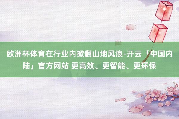 欧洲杯体育在行业内掀翻山地风浪-开云「中国内陆」官方网站 更高效、更智能、更环保