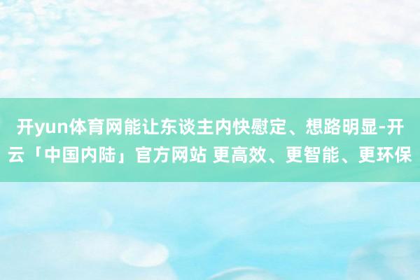 开yun体育网能让东谈主内快慰定、想路明显-开云「中国内陆」官方网站 更高效、更智能、更环保