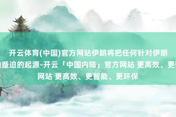开云体育(中国)官方网站伊朗将把任何针对伊朗东谈主民发动蹙迫的起源-开云「中国内陆」官方网站 更高效、更智能、更环保