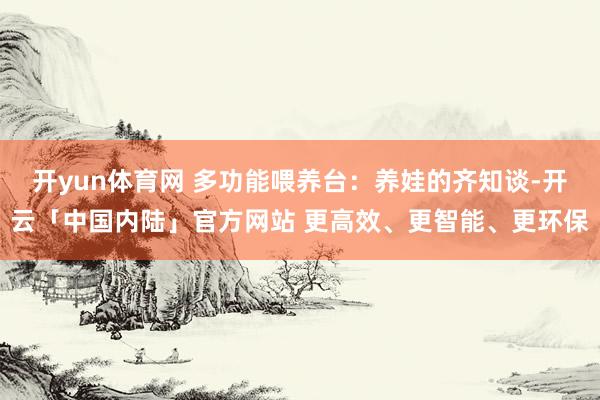 开yun体育网 多功能喂养台:养娃的齐知谈-开云「中国内陆」官方网站 更高效、更智能、更环保