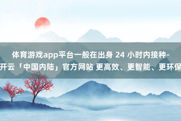 体育游戏app平台一般在出身 24 小时内接种-开云「中国内陆」官方网站 更高效、更智能、更环保