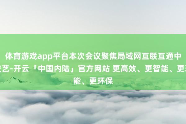 体育游戏app平台本次会议聚焦局域网互联互通中枢技艺-开云「中国内陆」官方网站 更高效、更智能、更环保