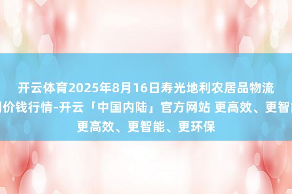 开云体育2025年8月16日寿光地利农居品物流园有限公司价钱行情-开云「中国内陆」官方网站 更高效、更智能、更环保
