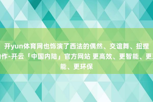 开yun体育网也饰演了西法的偶然、交谊舞、扭捏摆动作-开云「中国内陆」官方网站 更高效、更智能、更环保