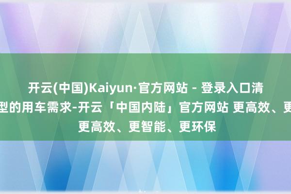 开云(中国)Kaiyun·官方网站 - 登录入口清闲用户不同类型的用车需求-开云「中国内陆」官方网站 更高效、更智能、更环保