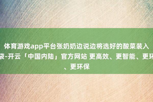 体育游戏app平台张奶奶边说边将选好的酸菜装入布袋-开云「中国内陆」官方网站 更高效、更智能、更环保