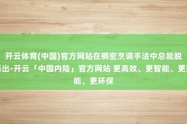 开云体育(中国)官方网站在稠密烹调手法中总能脱颖而出-开云「中国内陆」官方网站 更高效、更智能、更环保