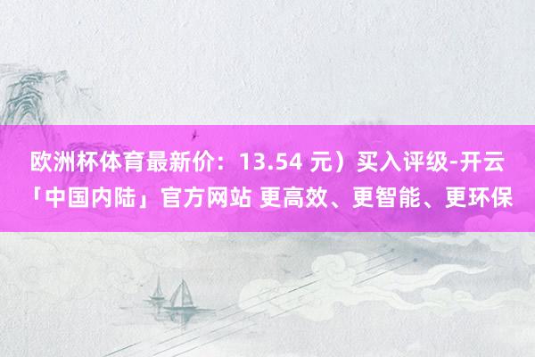欧洲杯体育最新价：13.54 元）买入评级-开云「中国内陆」官方网站 更高效、更智能、更环保