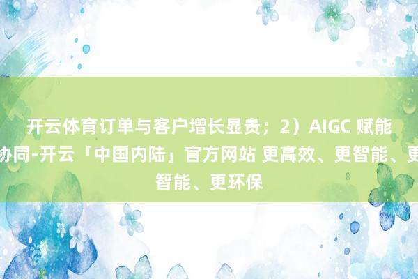 开云体育订单与客户增长显贵；2）AIGC 赋能端云协同-开云「中国内陆」官方网站 更高效、更智能、更环保