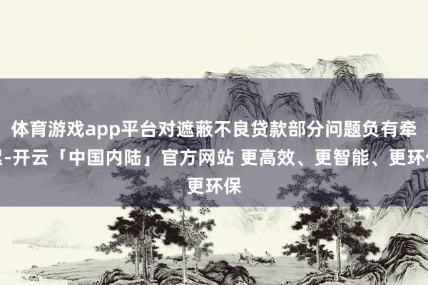 体育游戏app平台对遮蔽不良贷款部分问题负有牵累-开云「中国内陆」官方网站 更高效、更智能、更环保