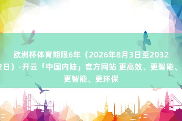 欧洲杯体育期限6年（2026年8月3日至2032年8月2日）-开云「中国内陆」官方网站 更高效、更智能、更环保