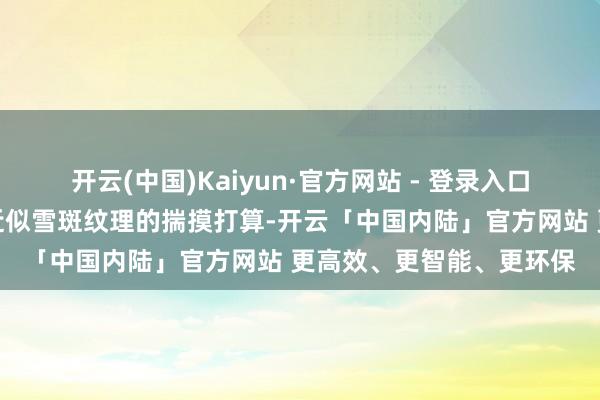 开云(中国)Kaiyun·官方网站 - 登录入口超韧玻纤背板下作念了近似雪斑纹理的揣摸打算-开云「中国内陆」官方网站 更高效、更智能、更环保