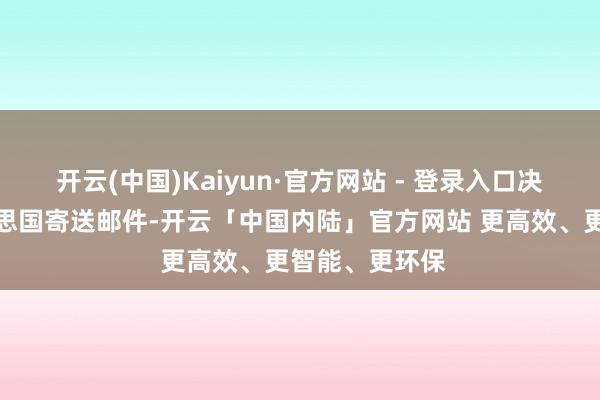 开云(中国)Kaiyun·官方网站 - 登录入口决定暂停向好意思国寄送邮件-开云「中国内陆」官方网站 更高效、更智能、更环保