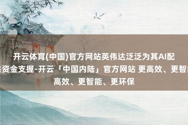 开云体育(中国)官方网站　　英伟达泛泛为其AI配结伴伴提供资金支握-开云「中国内陆」官方网站 更高效、更智能、更环保