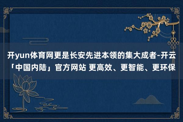 开yun体育网更是长安先进本领的集大成者-开云「中国内陆」官方网站 更高效、更智能、更环保