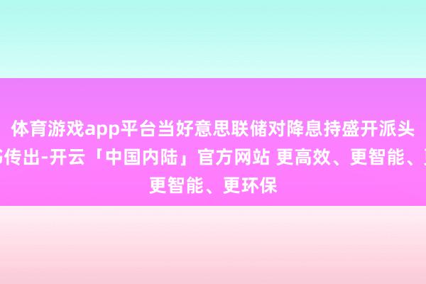 体育游戏app平台当好意思联储对降息持盛开派头的音书传出-开云「中国内陆」官方网站 更高效、更智能、更环保