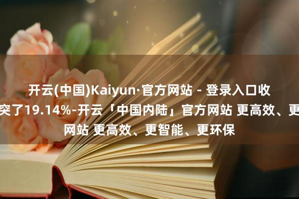 开云(中国)Kaiyun·官方网站 - 登录入口收入增长果然冲突了19.14%-开云「中国内陆」官方网站 更高效、更智能、更环保