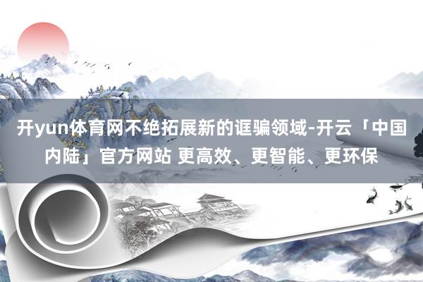 开yun体育网不绝拓展新的诓骗领域-开云「中国内陆」官方网站 更高效、更智能、更环保