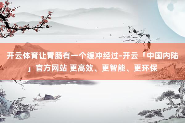 开云体育让胃肠有一个缓冲经过-开云「中国内陆」官方网站 更高效、更智能、更环保