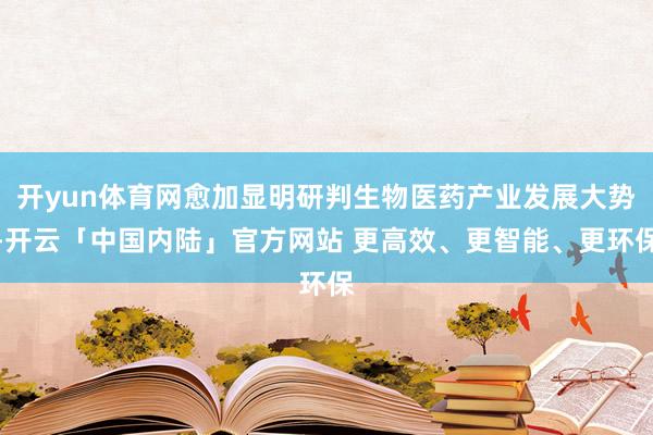 开yun体育网愈加显明研判生物医药产业发展大势-开云「中国内陆」官方网站 更高效、更智能、更环保