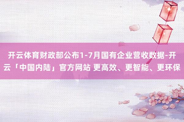 开云体育财政部公布1-7月国有企业营收数据-开云「中国内陆」官方网站 更高效、更智能、更环保
