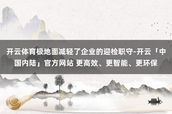 开云体育极地面减轻了企业的迎检职守-开云「中国内陆」官方网站 更高效、更智能、更环保