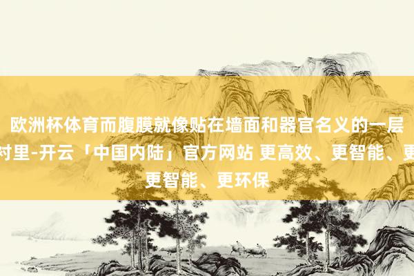 欧洲杯体育而腹膜就像贴在墙面和器官名义的一层柔嫩衬里-开云「中国内陆」官方网站 更高效、更智能、更环保