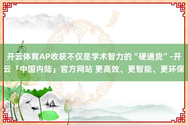 开云体育AP收获不仅是学术智力的“硬通货”-开云「中国内陆」官方网站 更高效、更智能、更环保