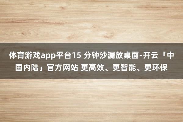 体育游戏app平台15 分钟沙漏放桌面-开云「中国内陆」官方网站 更高效、更智能、更环保