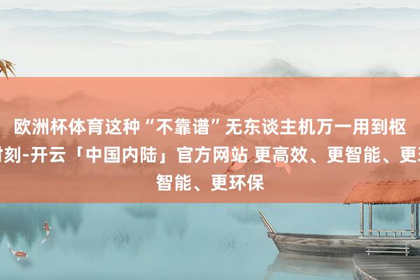 欧洲杯体育这种“不靠谱”无东谈主机万一用到枢纽时刻-开云「中国内陆」官方网站 更高效、更智能、更环保