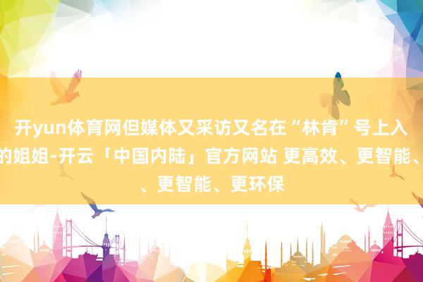 开yun体育网但媒体又采访又名在“林肯”号上入伍水兵的姐姐-开云「中国内陆」官方网站 更高效、更智能、更环保