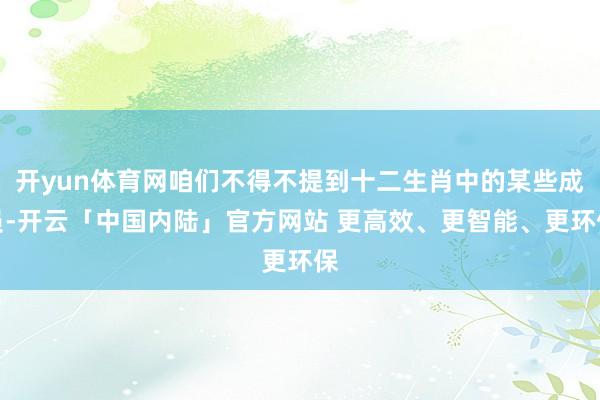 开yun体育网咱们不得不提到十二生肖中的某些成员-开云「中国内陆」官方网站 更高效、更智能、更环保
