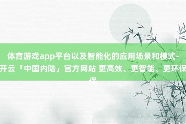 体育游戏app平台以及智能化的应用场景和模式-开云「中国内陆」官方网站 更高效、更智能、更环保