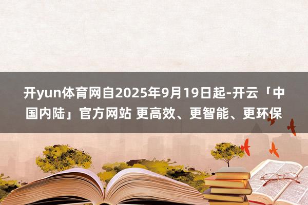 开yun体育网自2025年9月19日起-开云「中国内陆」官方网站 更高效、更智能、更环保